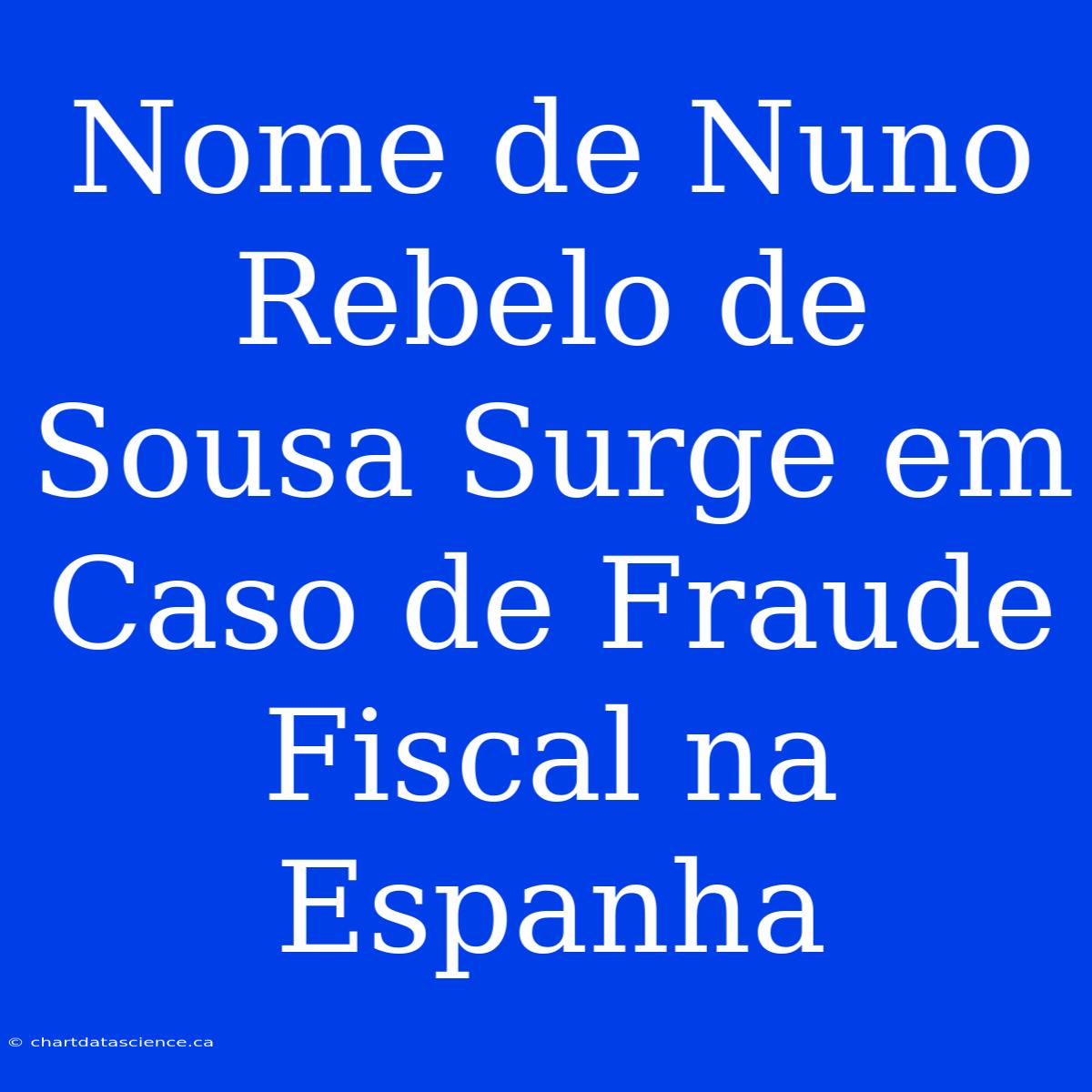 Nome De Nuno Rebelo De Sousa Surge Em Caso De Fraude Fiscal Na Espanha