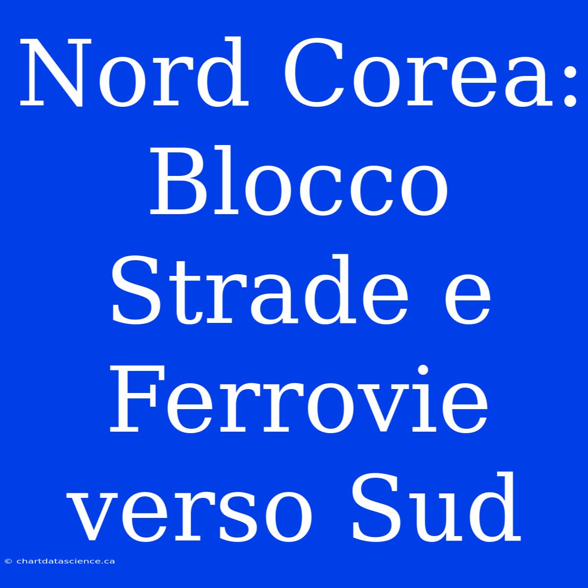 Nord Corea: Blocco Strade E Ferrovie Verso Sud