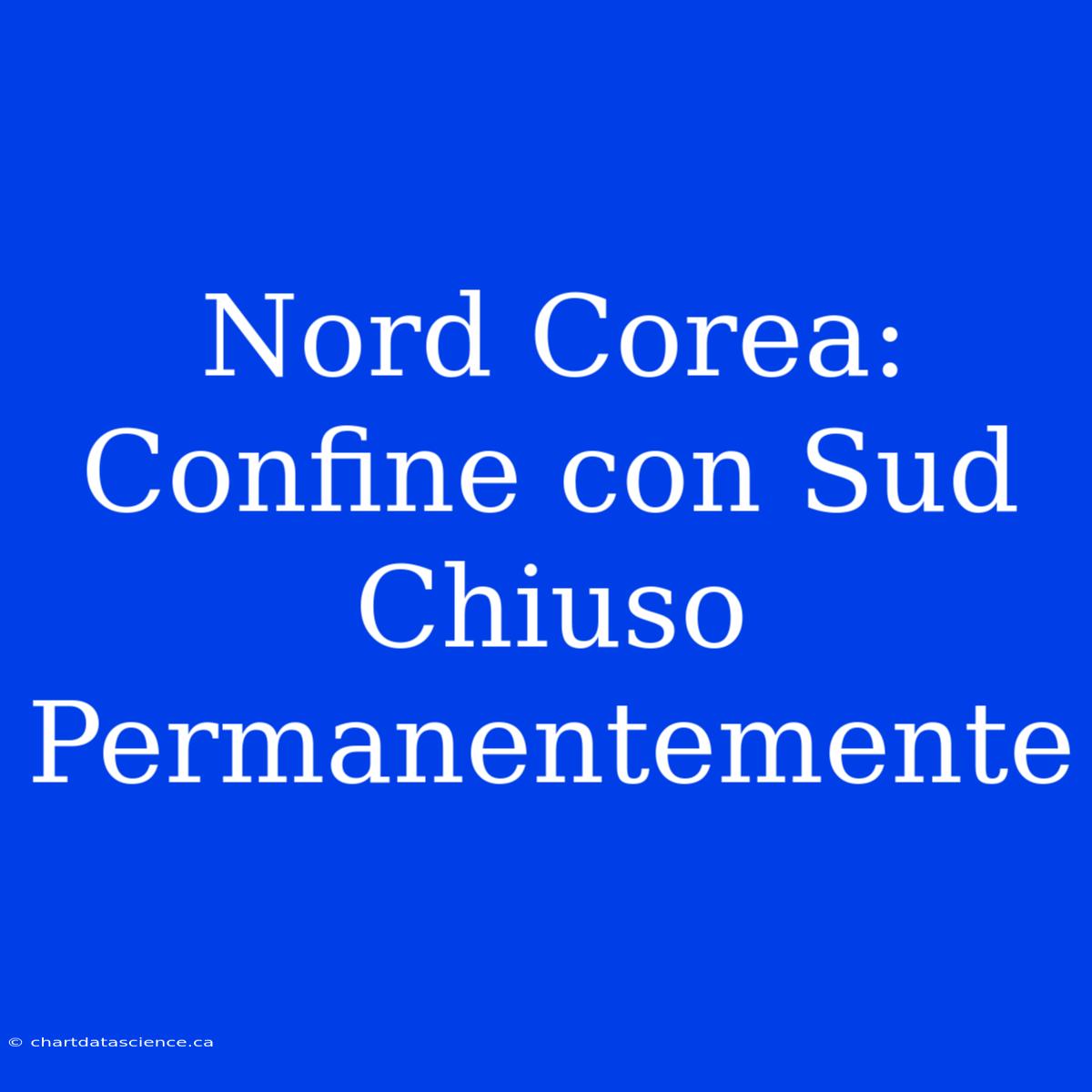 Nord Corea: Confine Con Sud Chiuso Permanentemente