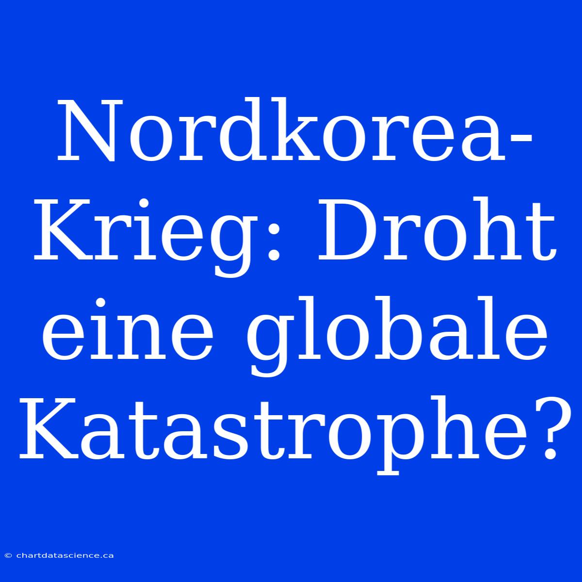 Nordkorea-Krieg: Droht Eine Globale Katastrophe?