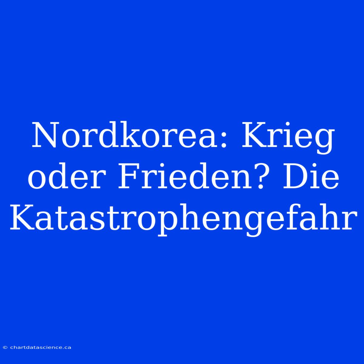 Nordkorea: Krieg Oder Frieden? Die Katastrophengefahr