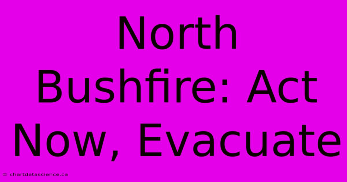 North Bushfire: Act Now, Evacuate