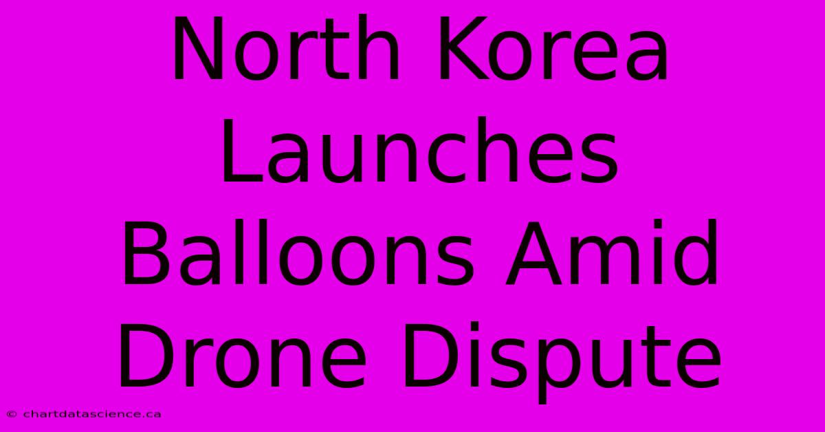 North Korea Launches Balloons Amid Drone Dispute