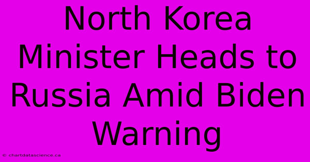 North Korea Minister Heads To Russia Amid Biden Warning