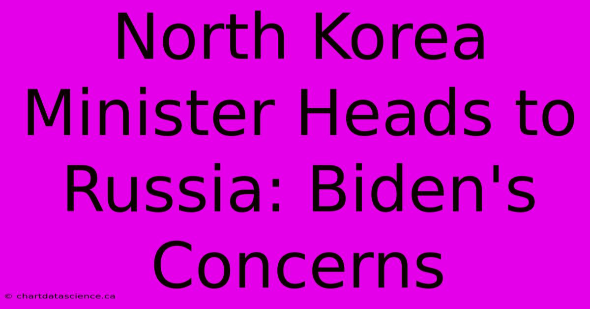 North Korea Minister Heads To Russia: Biden's Concerns 