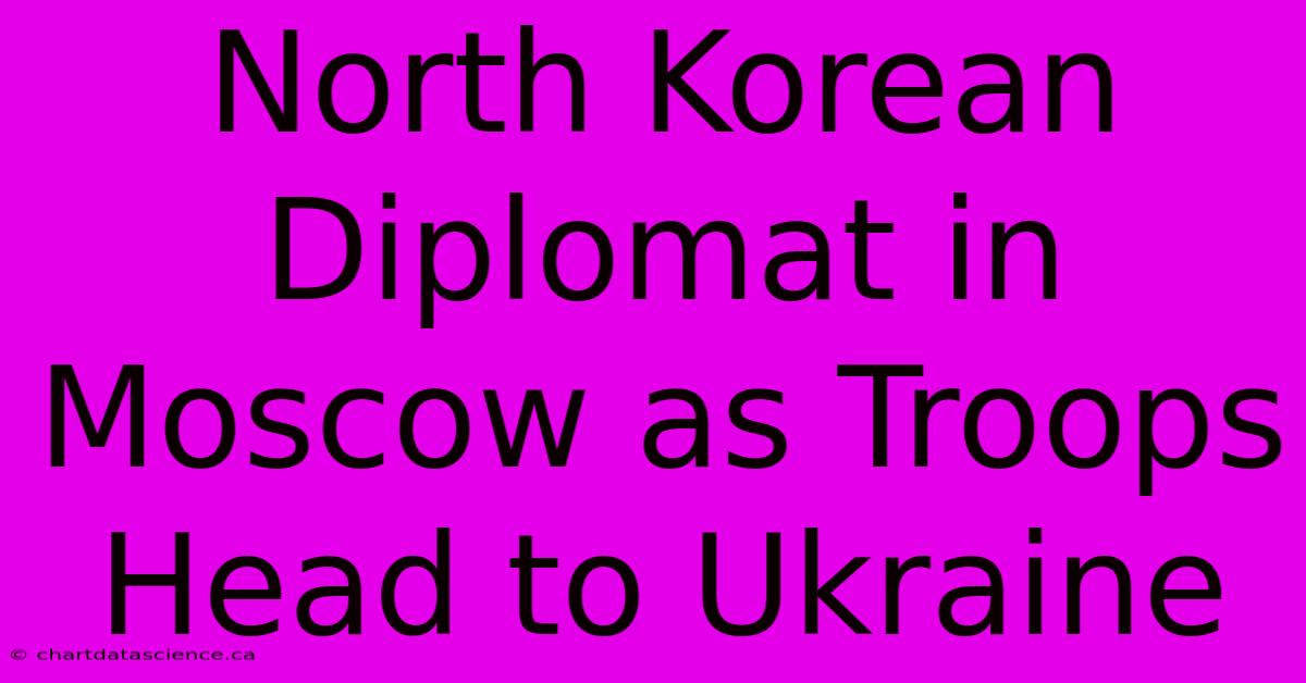 North Korean Diplomat In Moscow As Troops Head To Ukraine