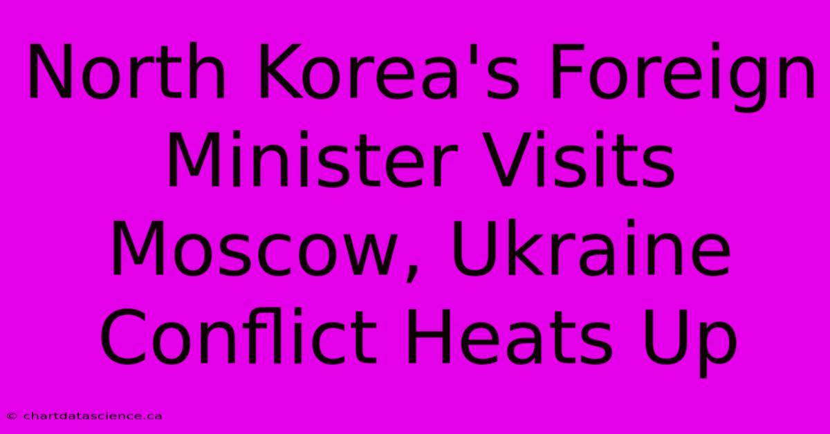 North Korea's Foreign Minister Visits Moscow, Ukraine Conflict Heats Up 