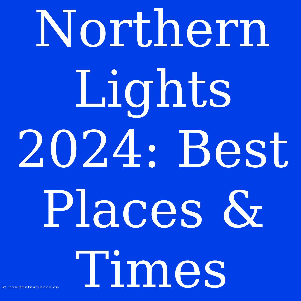 Northern Lights 2024: Best Places & Times