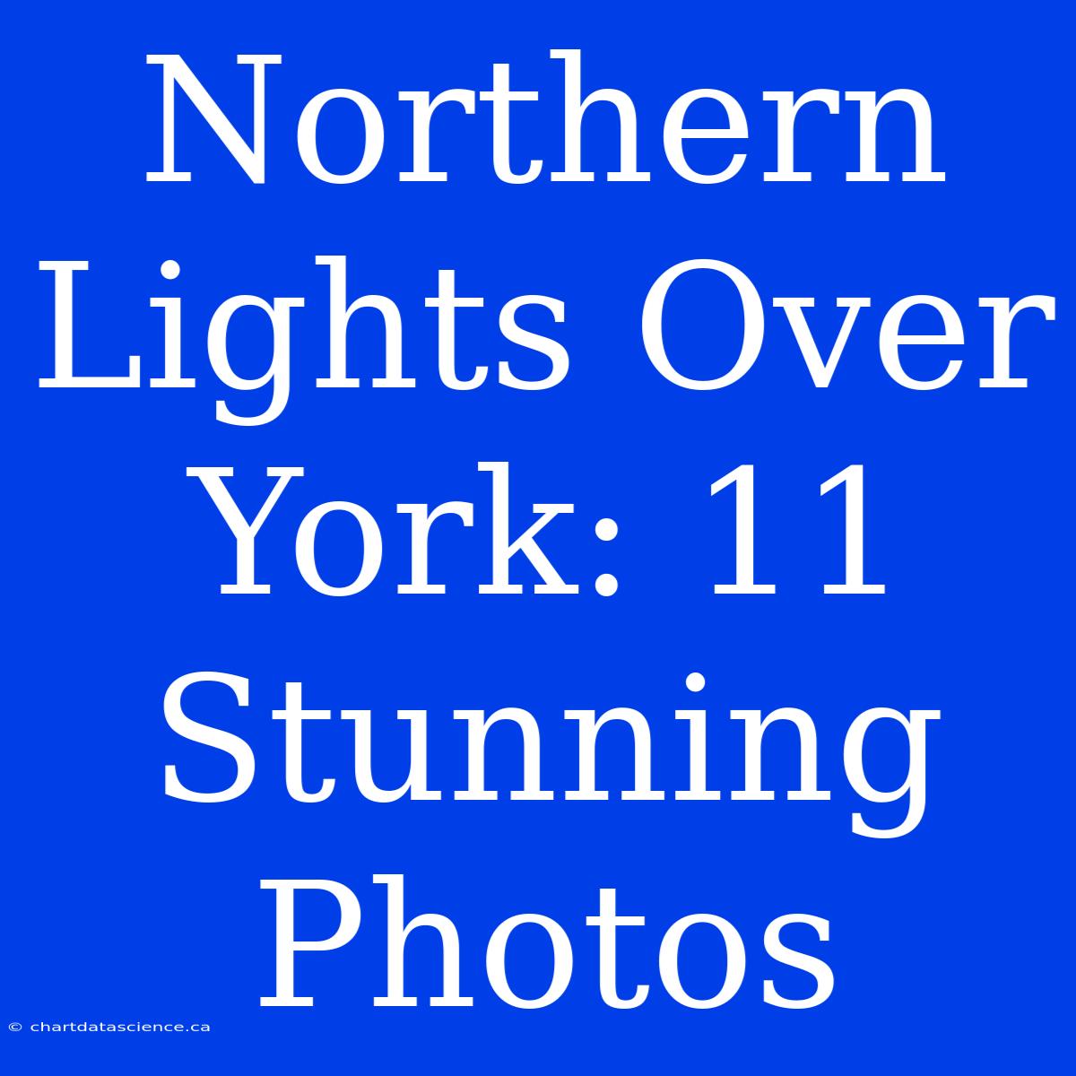 Northern Lights Over York: 11 Stunning Photos