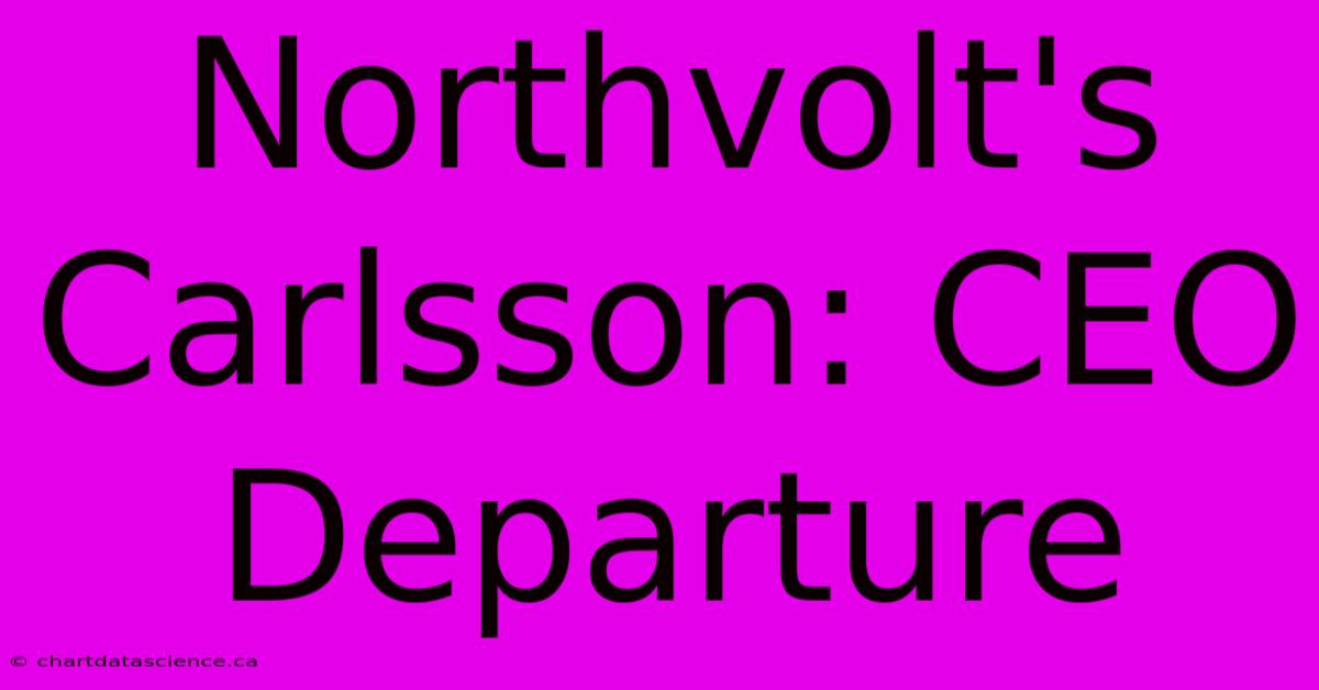 Northvolt's Carlsson: CEO Departure