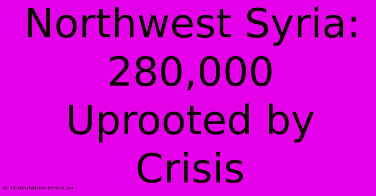 Northwest Syria: 280,000 Uprooted By Crisis