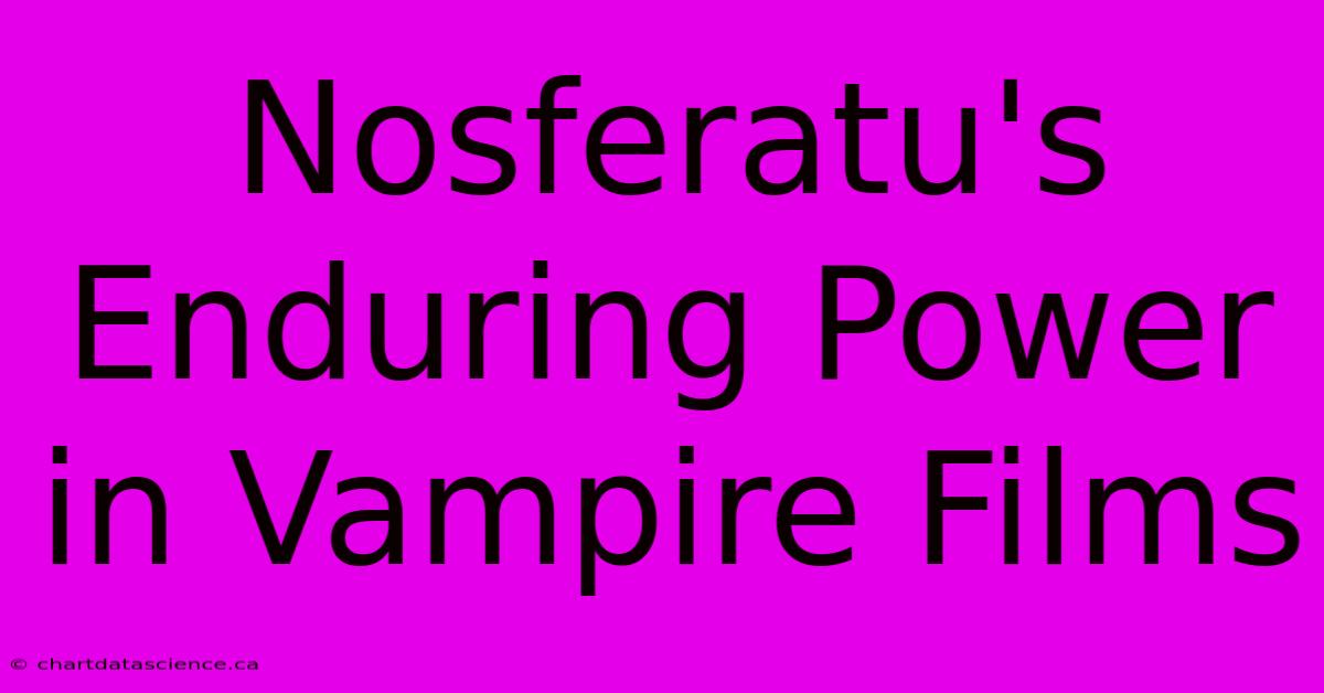 Nosferatu's Enduring Power In Vampire Films