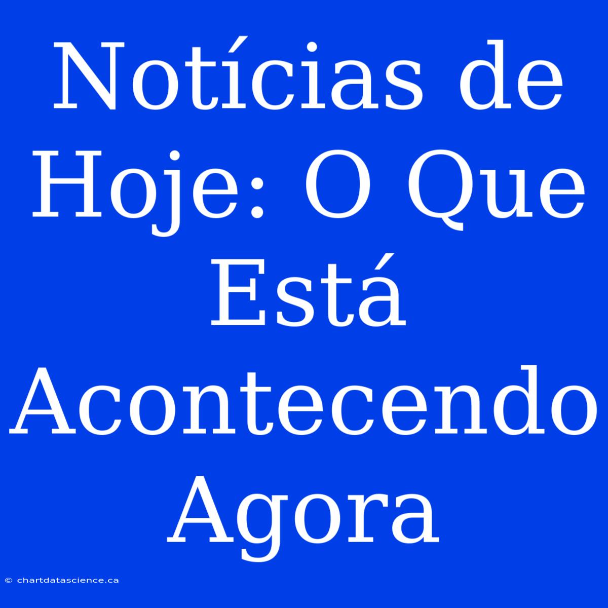 Notícias De Hoje: O Que Está Acontecendo Agora