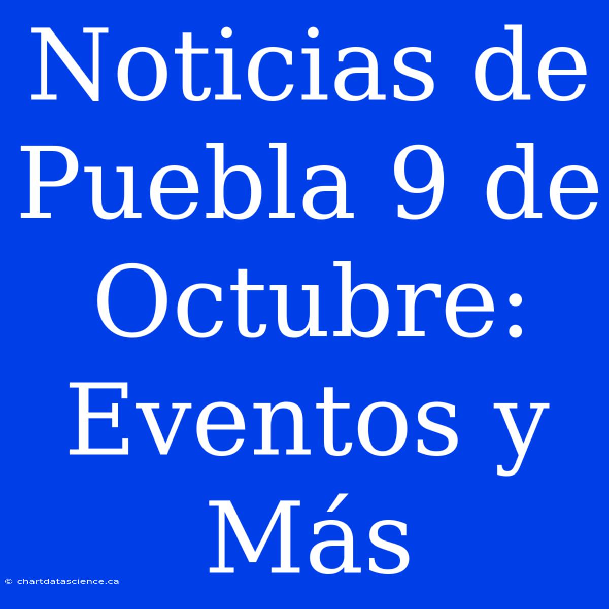 Noticias De Puebla 9 De Octubre: Eventos Y Más