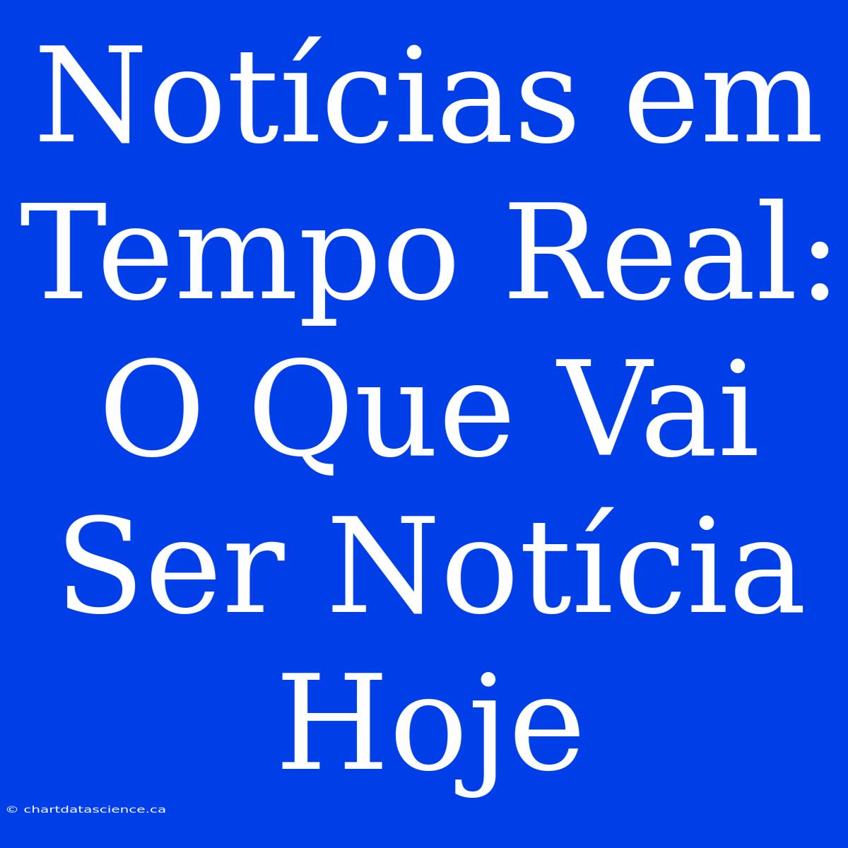 Notícias Em Tempo Real: O Que Vai Ser Notícia Hoje