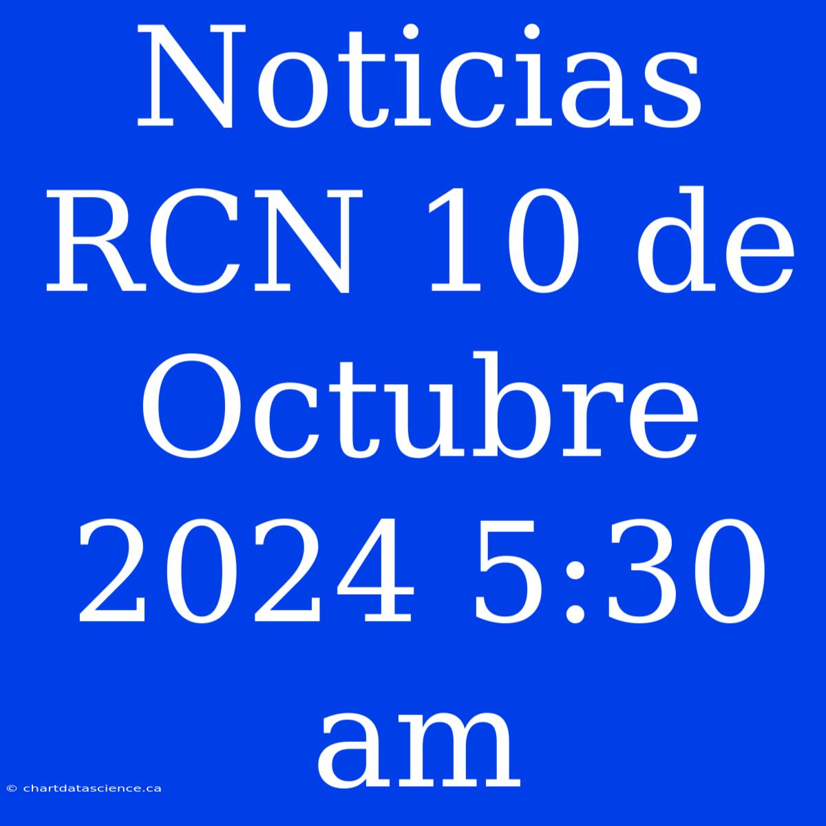 Noticias RCN 10 De Octubre 2024 5:30 Am