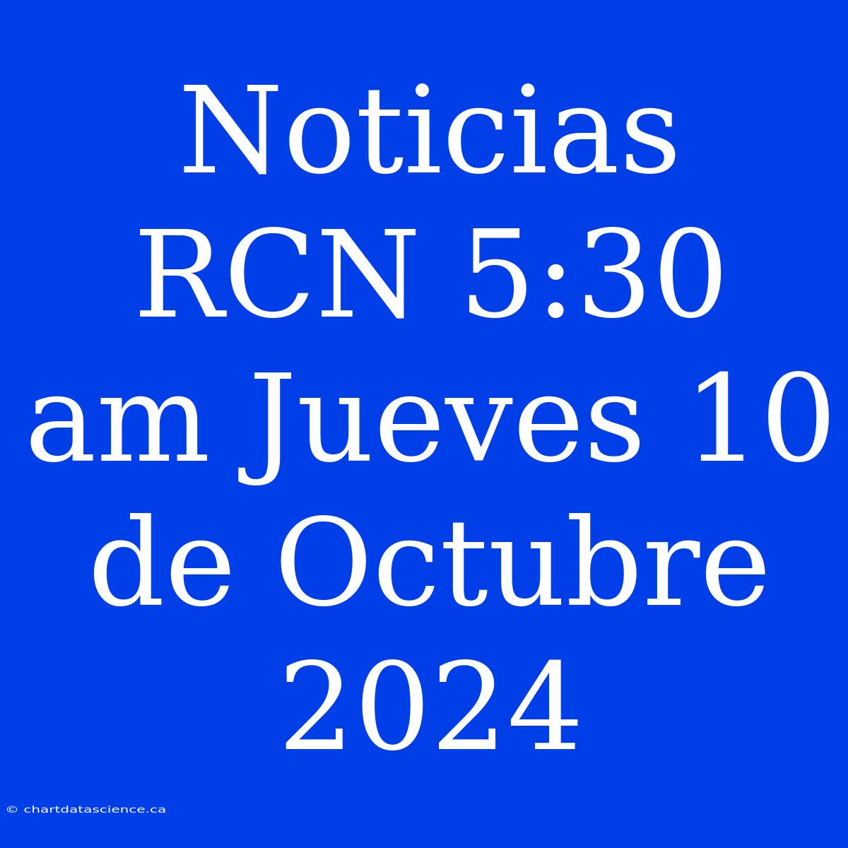 Noticias RCN 5:30 Am Jueves 10 De Octubre 2024