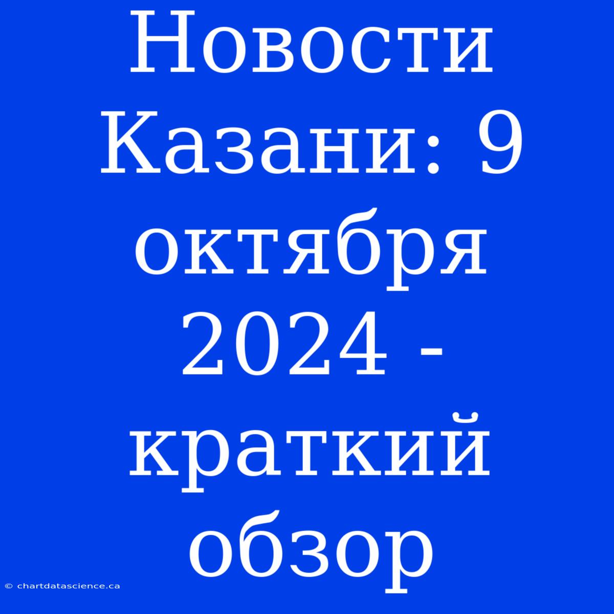 Новости Казани: 9 Октября 2024 - Краткий Обзор