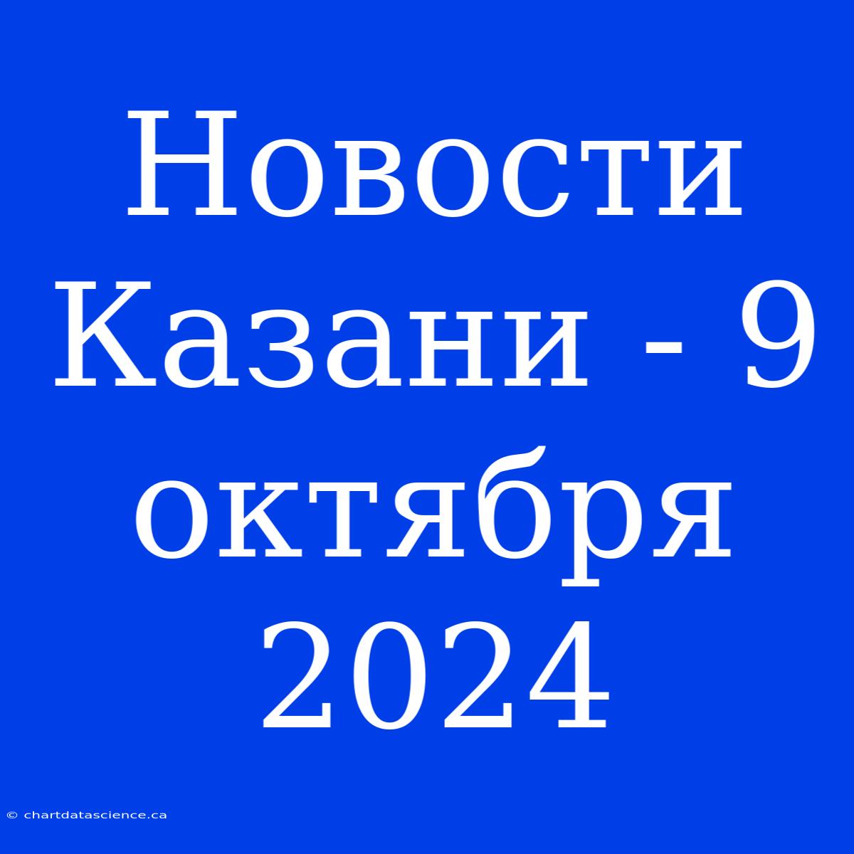 Новости Казани - 9 Октября 2024