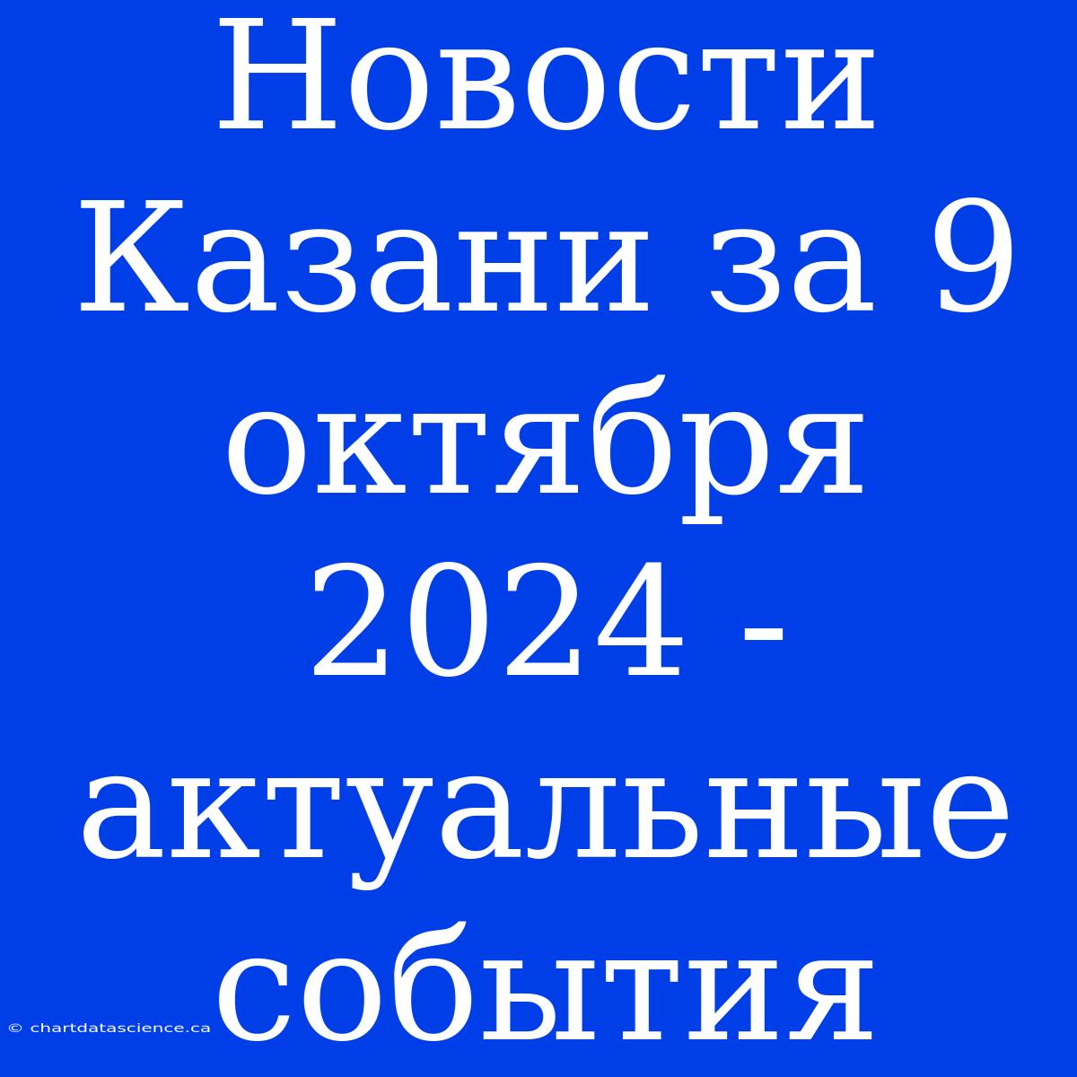 Новости Казани За 9 Октября 2024 - Актуальные События