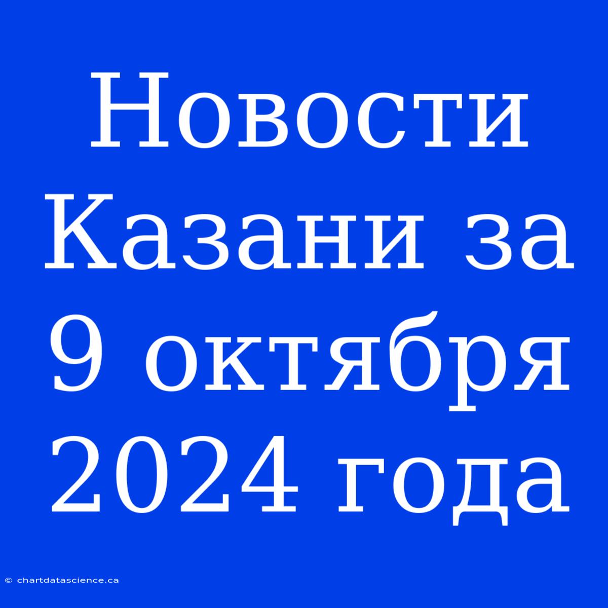 Новости Казани За 9 Октября 2024 Года