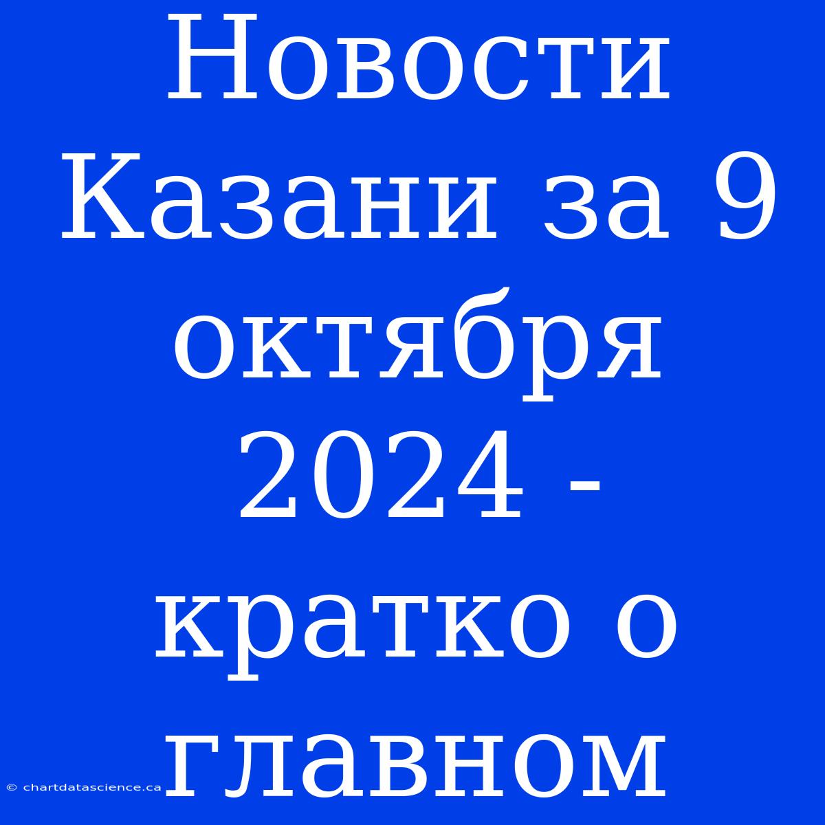 Новости Казани За 9 Октября 2024 - Кратко О Главном