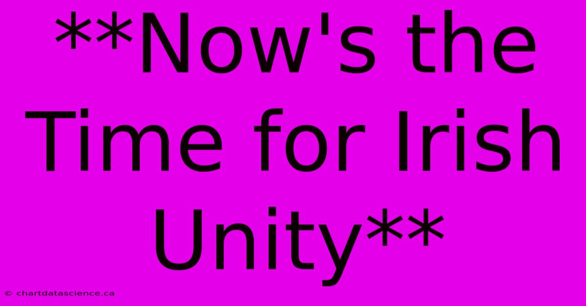 **Now's The Time For Irish Unity**