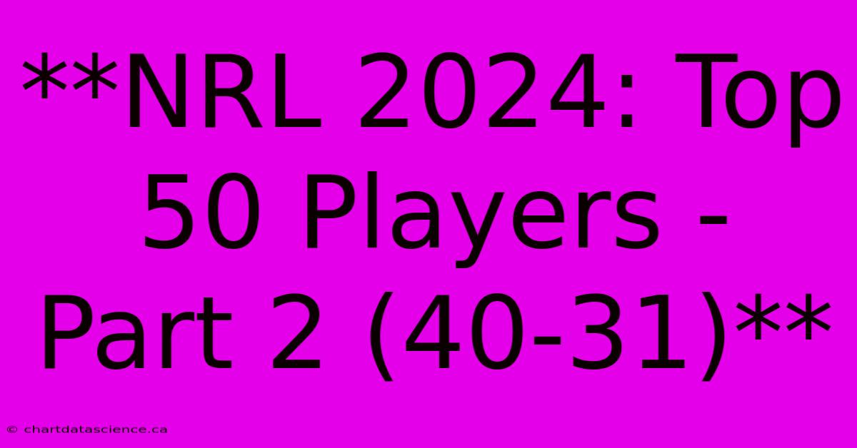 **NRL 2024: Top 50 Players - Part 2 (40-31)**