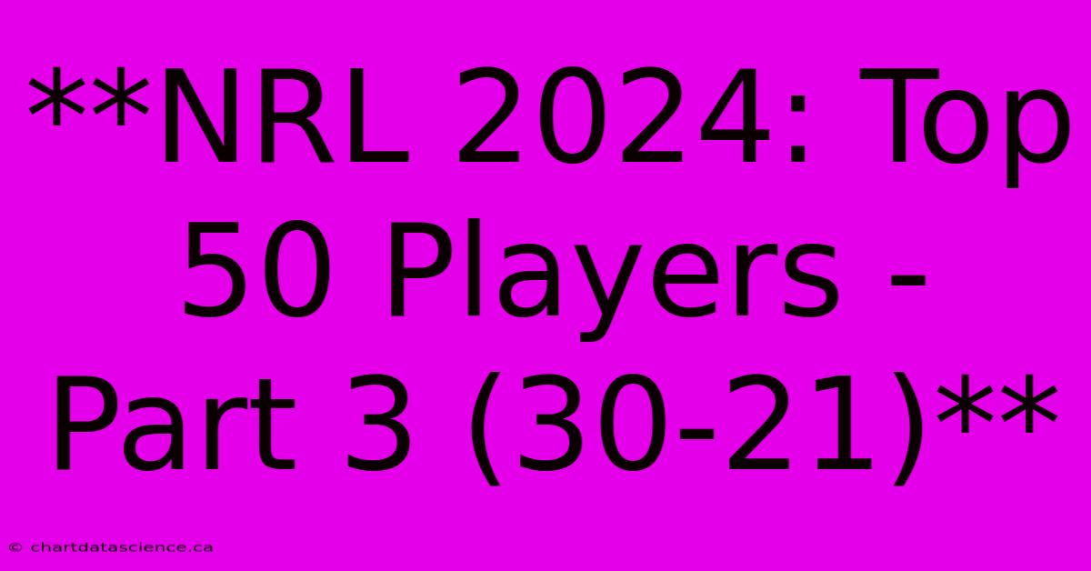 **NRL 2024: Top 50 Players - Part 3 (30-21)**