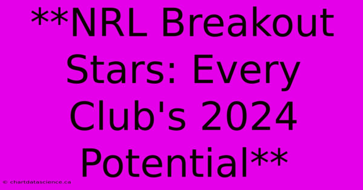 **NRL Breakout Stars: Every Club's 2024 Potential** 