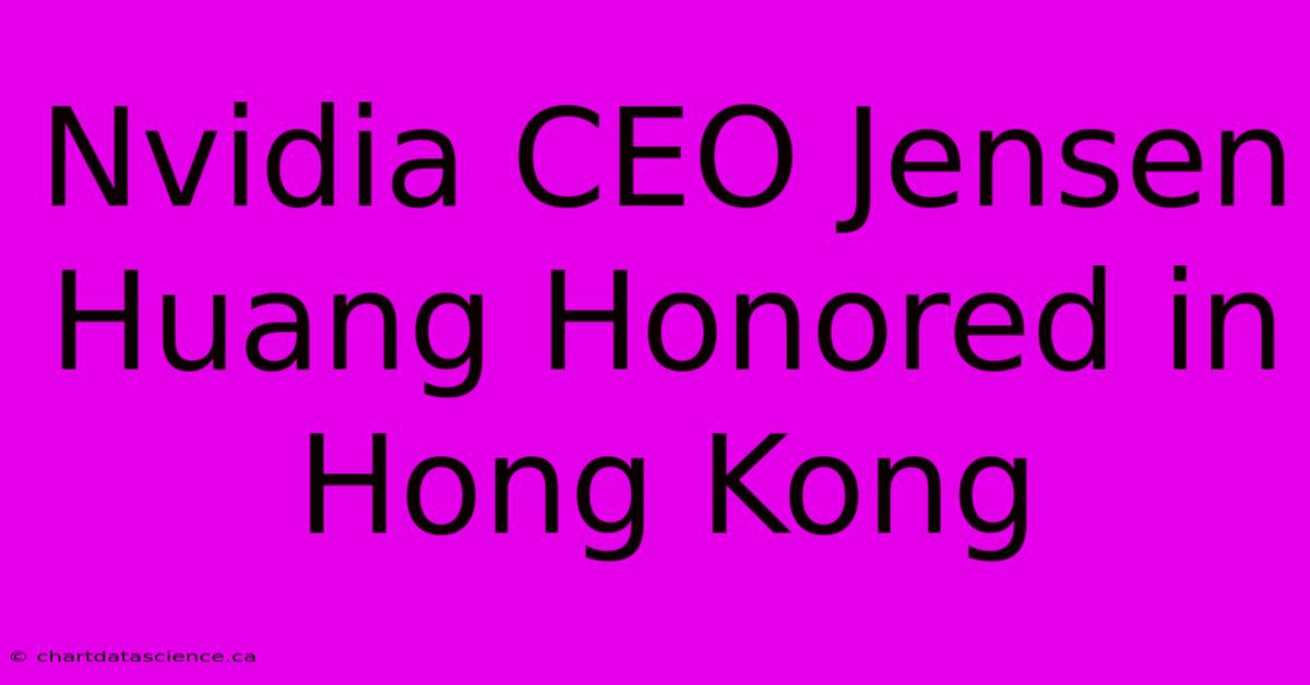 Nvidia CEO Jensen Huang Honored In Hong Kong