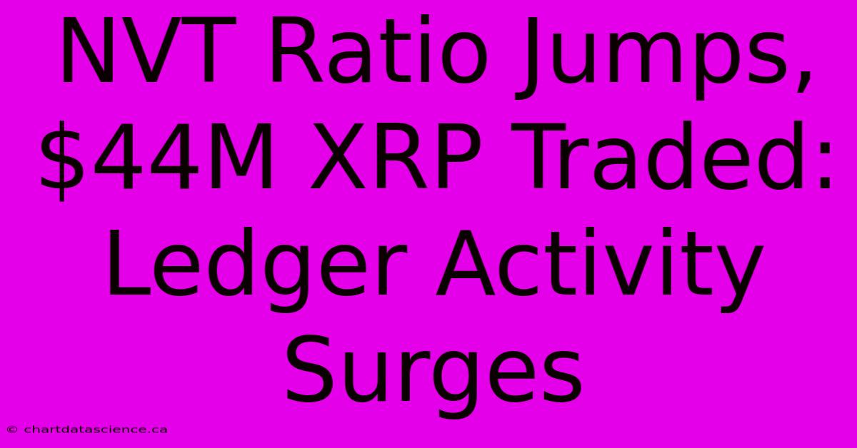 NVT Ratio Jumps, $44M XRP Traded: Ledger Activity Surges