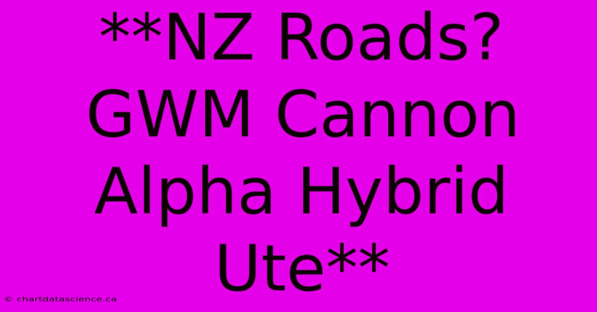 **NZ Roads? GWM Cannon Alpha Hybrid Ute**