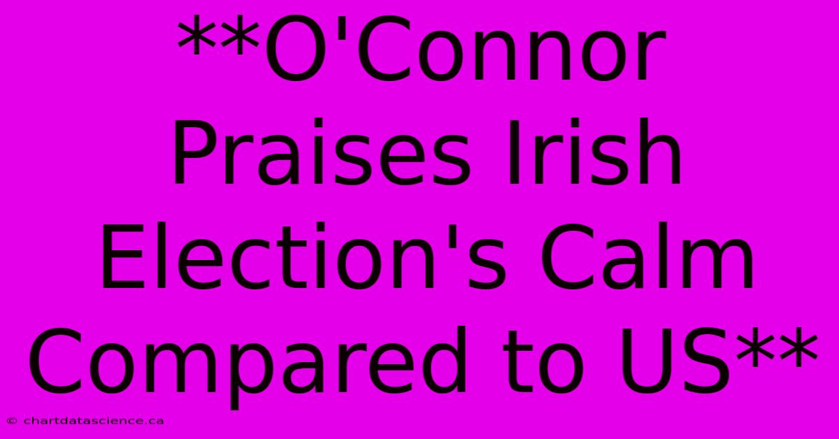 **O'Connor Praises Irish Election's Calm Compared To US**