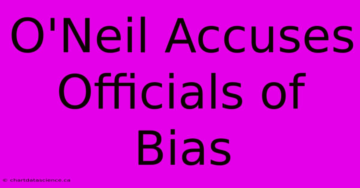 O'Neil Accuses Officials Of Bias 