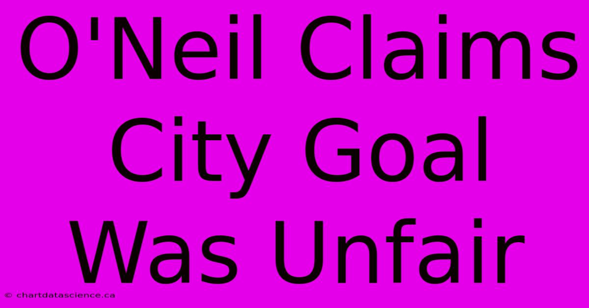 O'Neil Claims City Goal Was Unfair