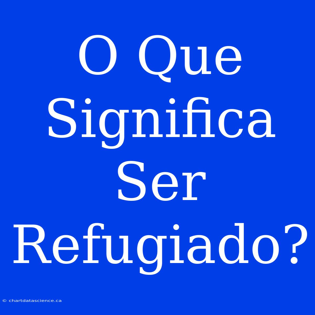 O Que Significa Ser Refugiado?