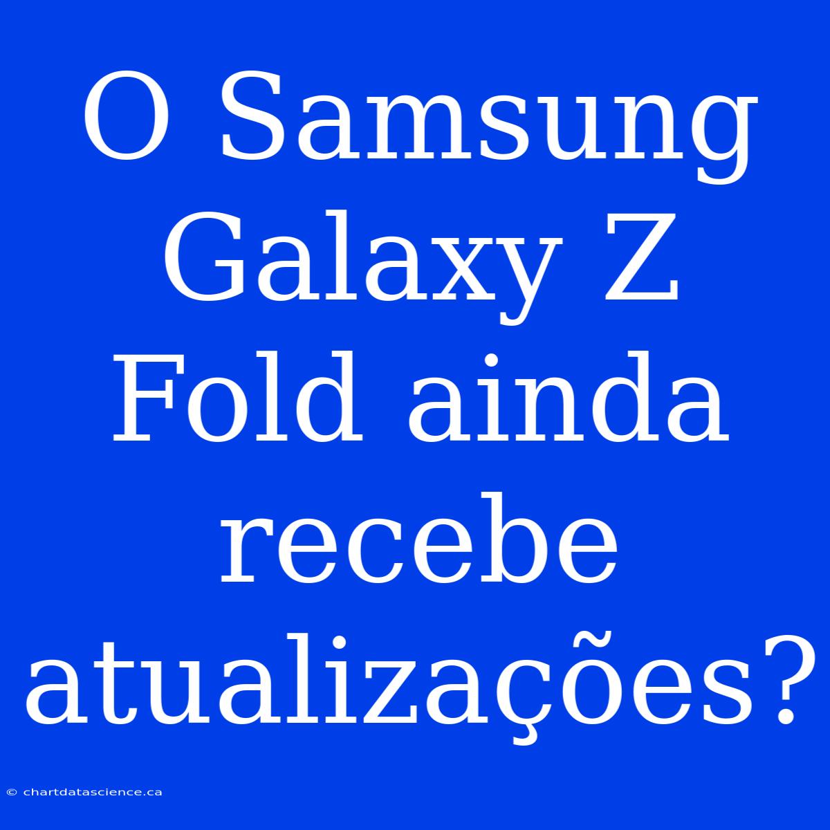 O Samsung Galaxy Z Fold Ainda Recebe Atualizações?