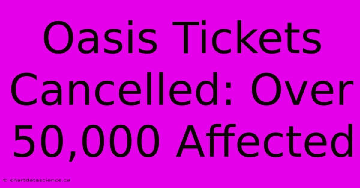 Oasis Tickets Cancelled: Over 50,000 Affected