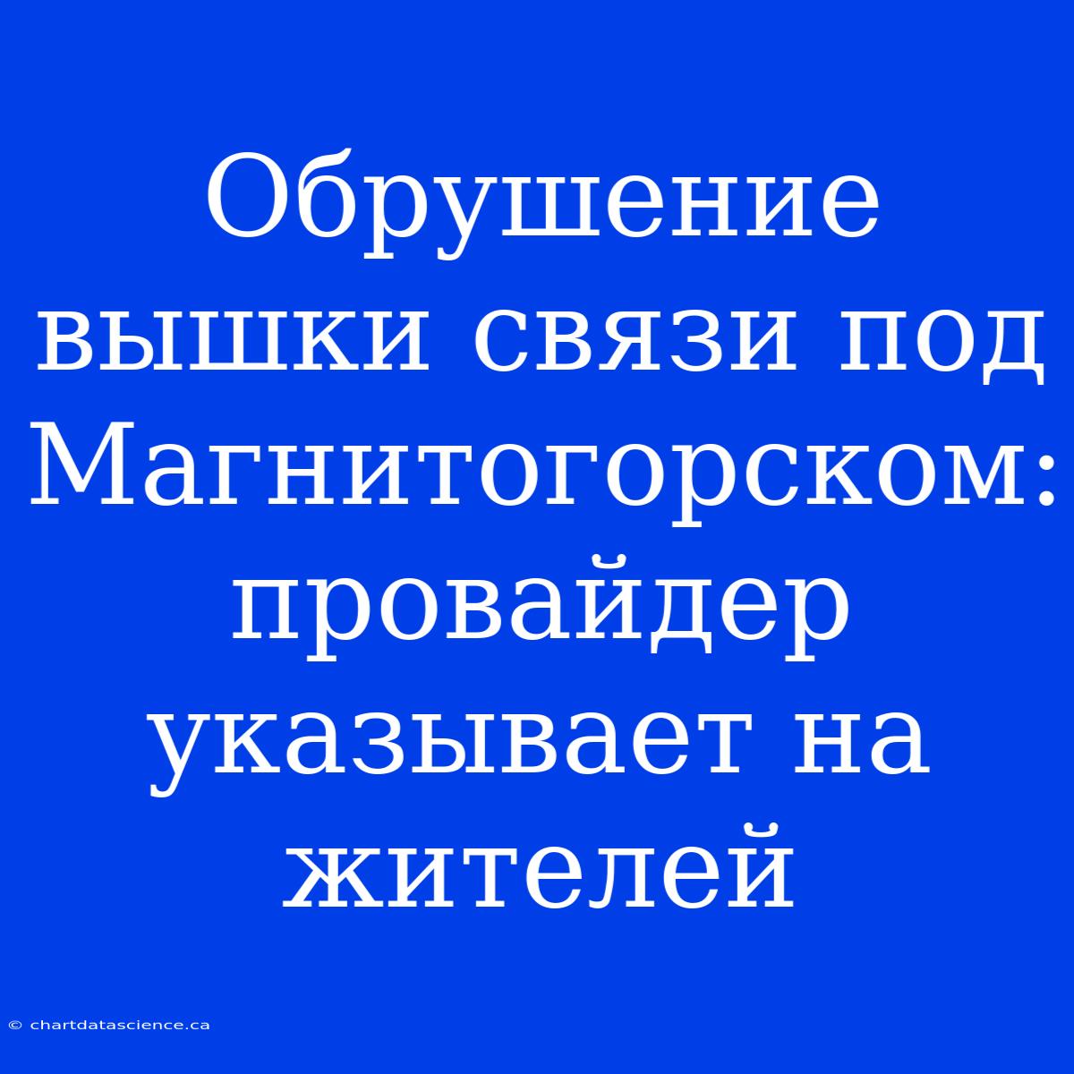 Обрушение Вышки Связи Под Магнитогорском: Провайдер Указывает На Жителей