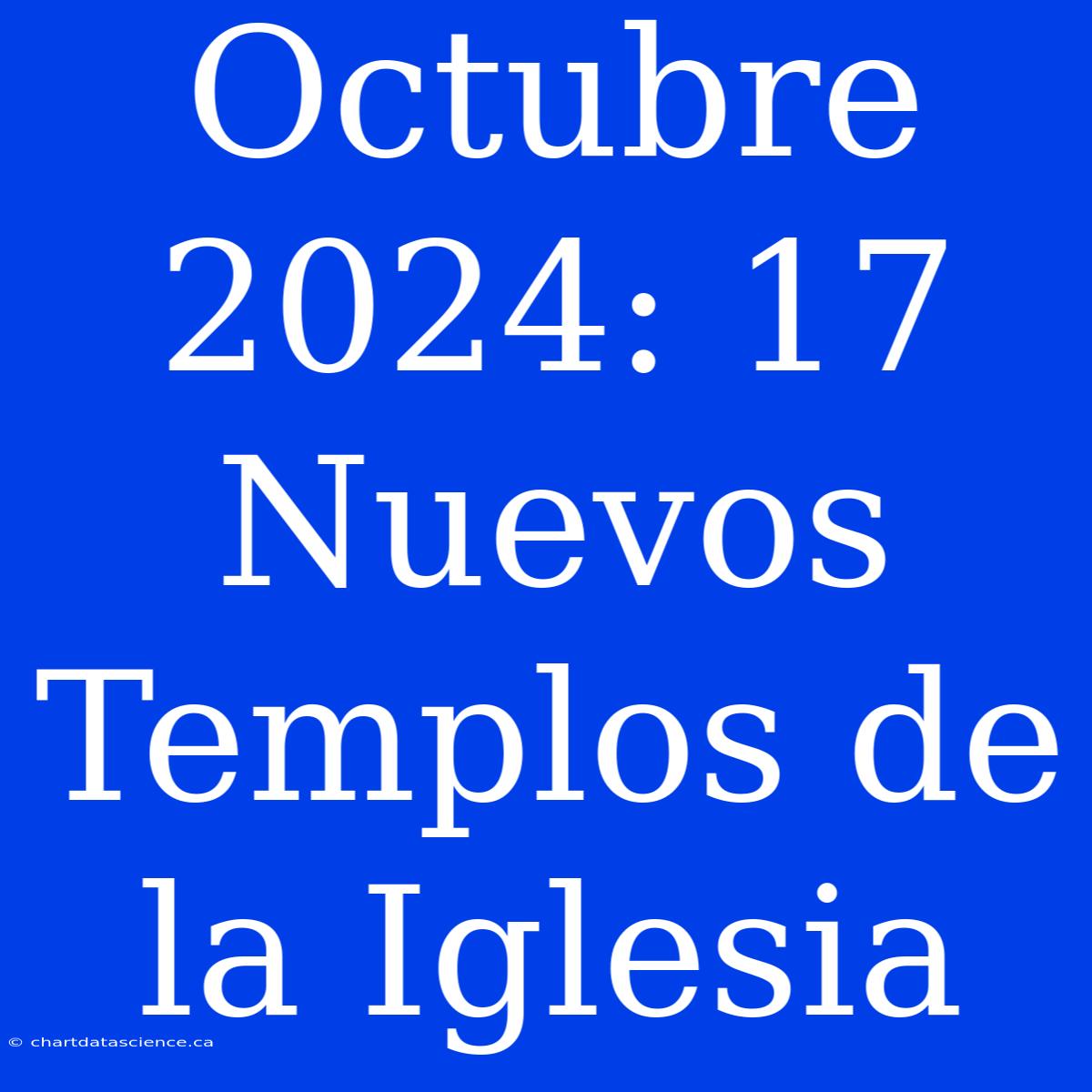 Octubre 2024: 17 Nuevos Templos De La Iglesia