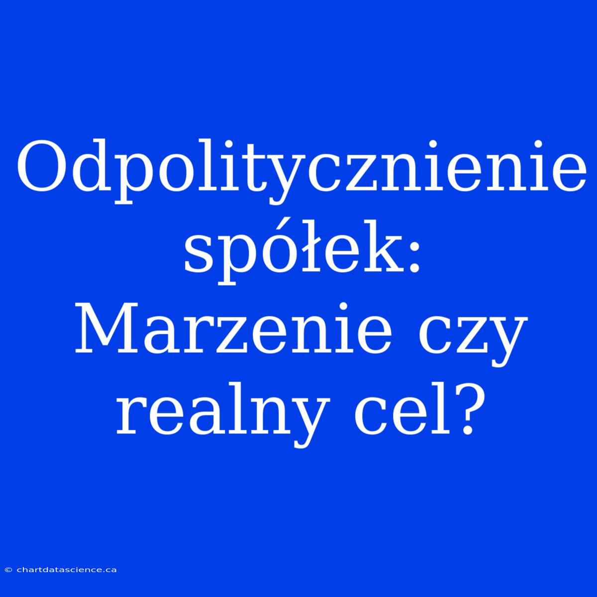 Odpolitycznienie Spółek: Marzenie Czy Realny Cel?