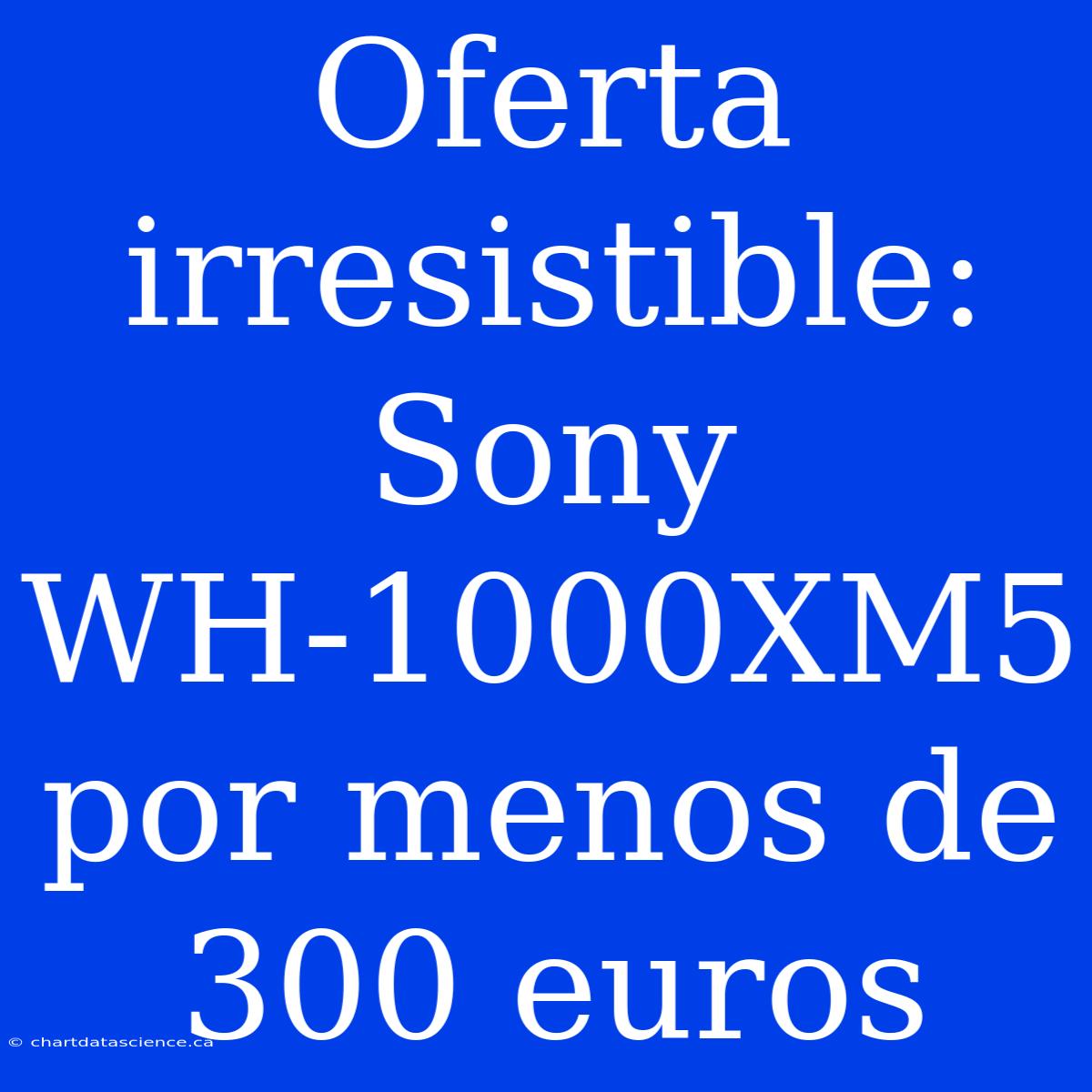 Oferta Irresistible: Sony WH-1000XM5 Por Menos De 300 Euros