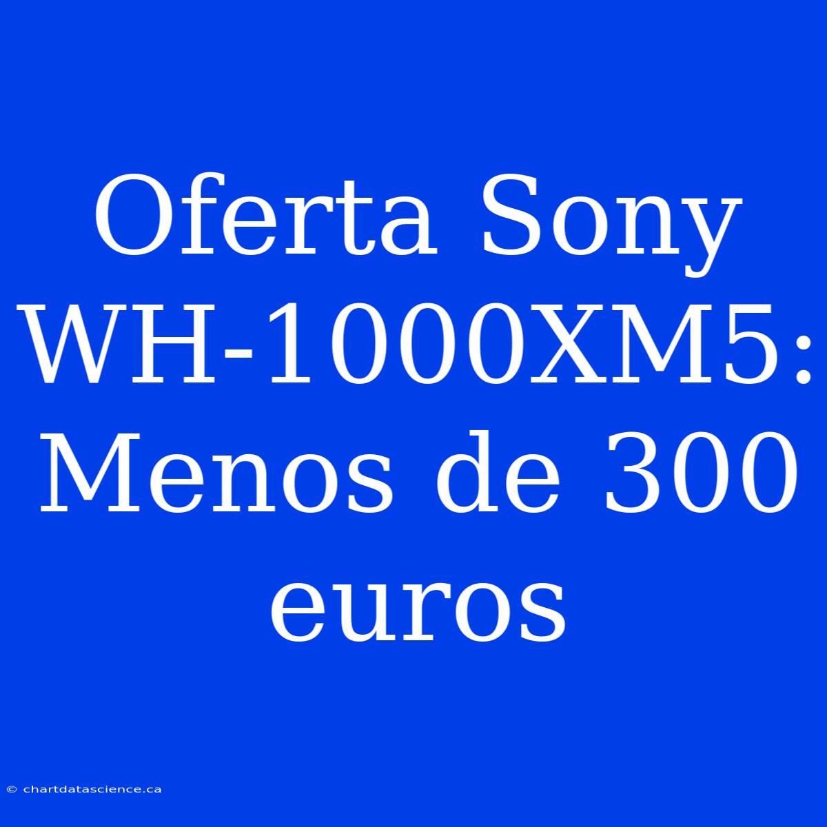 Oferta Sony WH-1000XM5: Menos De 300 Euros