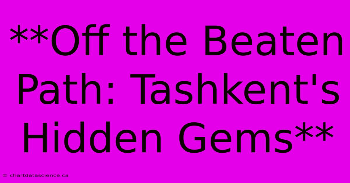 **Off The Beaten Path: Tashkent's Hidden Gems**