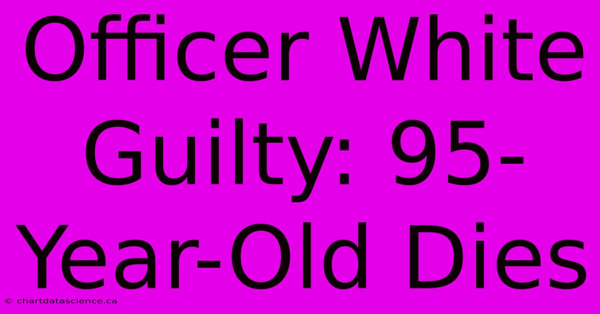 Officer White Guilty: 95-Year-Old Dies