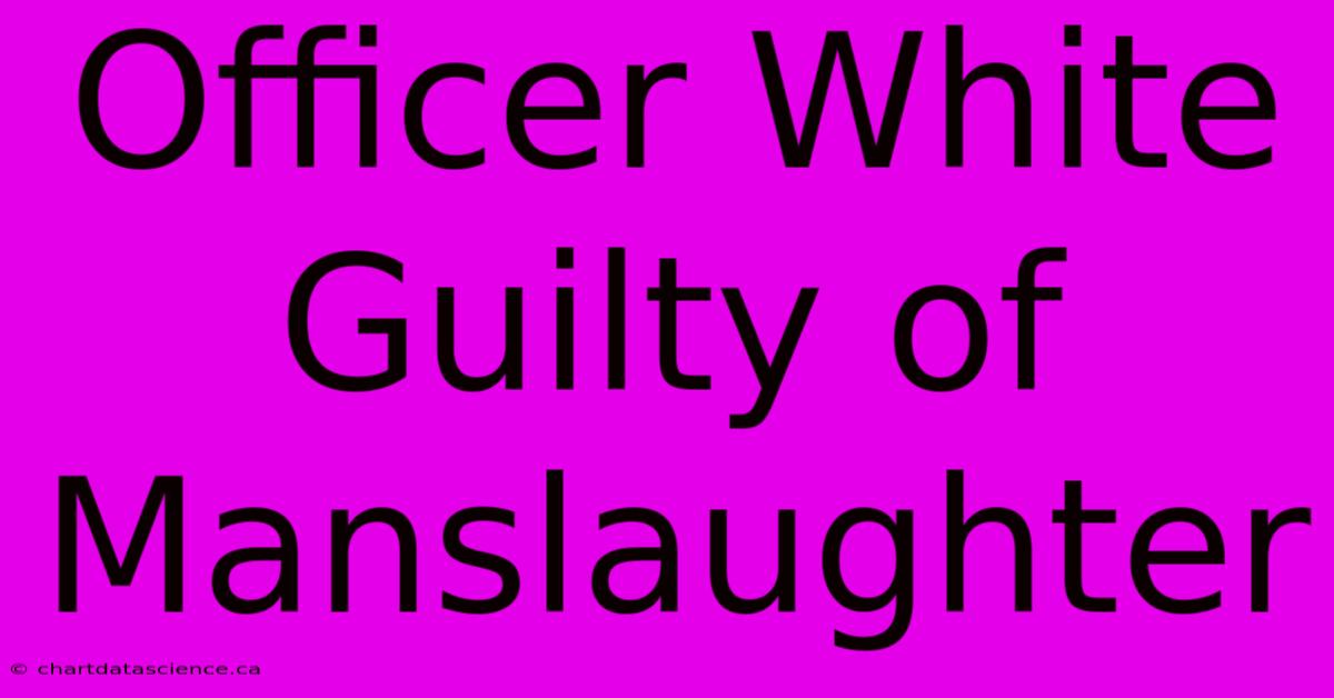 Officer White Guilty Of Manslaughter