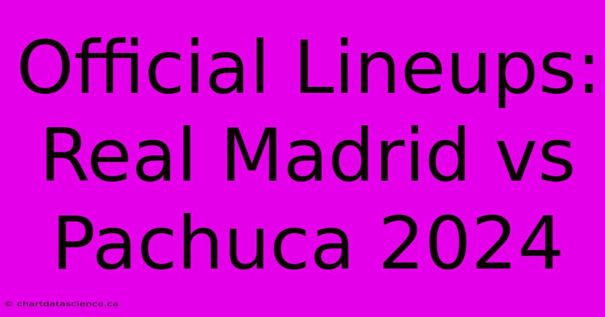 Official Lineups: Real Madrid Vs Pachuca 2024