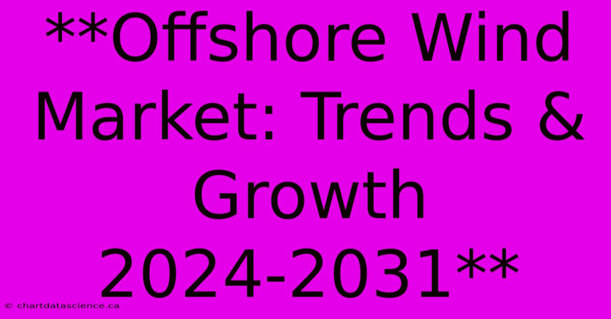 **Offshore Wind Market: Trends & Growth 2024-2031** 