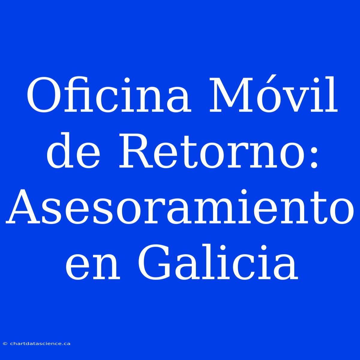 Oficina Móvil De Retorno: Asesoramiento En Galicia